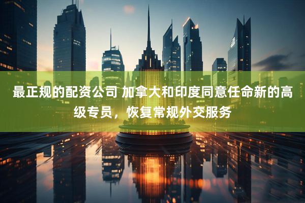 最正规的配资公司 加拿大和印度同意任命新的高级专员，恢复常规外交服务