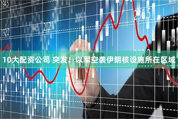 10大配资公司 突发！以军空袭伊朗核设施所在区域