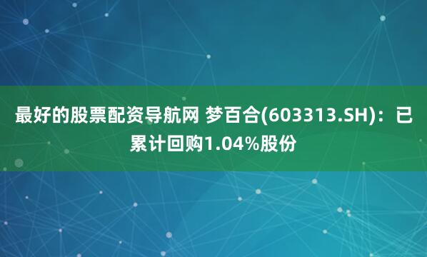 最好的股票配资导航网 梦百合(603313.SH)：已累计回购1.04%股份