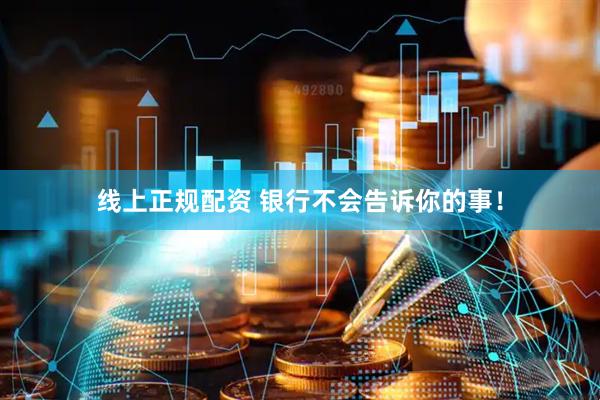 线上正规配资 银行不会告诉你的事！