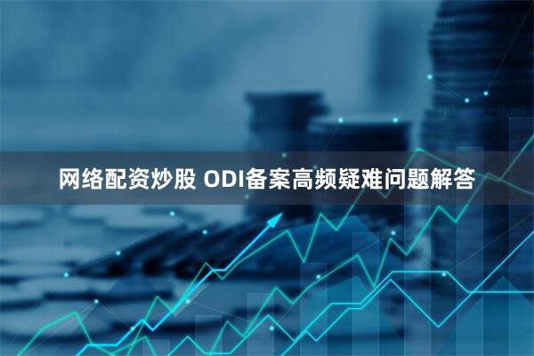 网络配资炒股 ODI备案高频疑难问题解答