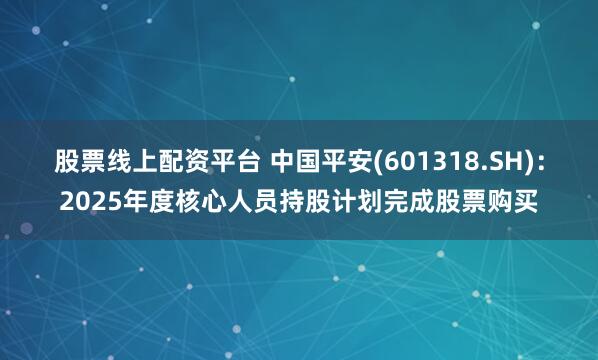 股票线上配资平台 中国平安(601318.SH)：2025年度核心人员持股计划完成股票购买