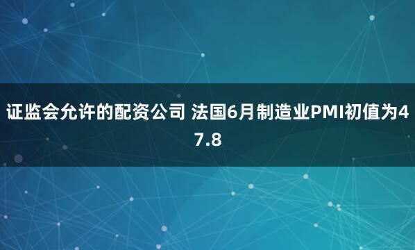 证监会允许的配资公司 法国6月制造业PMI初值为47.8