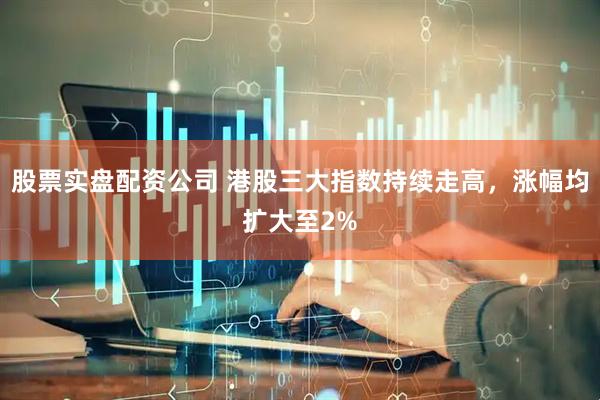股票实盘配资公司 港股三大指数持续走高，涨幅均扩大至2%