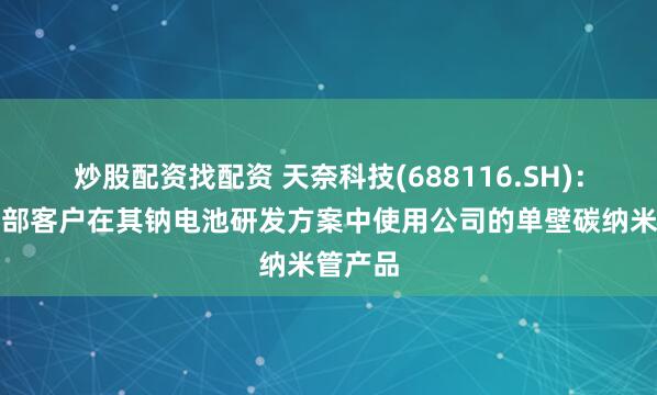 炒股配资找配资 天奈科技(688116.SH)：已有头部客户在其钠电池研发方案中使用公司的单壁碳纳米管产品
