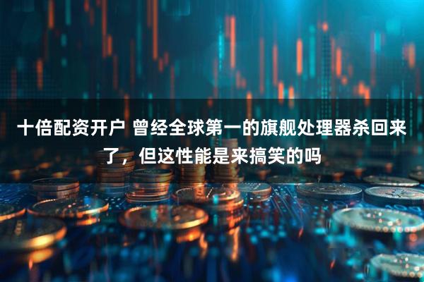 十倍配资开户 曾经全球第一的旗舰处理器杀回来了，但这性能是来搞笑的吗