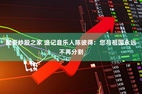 配资炒股之家 追记音乐人陈彼得：您与祖国永远不再分割
