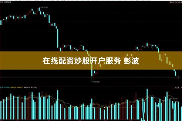 在线配资炒股开户服务 彭波