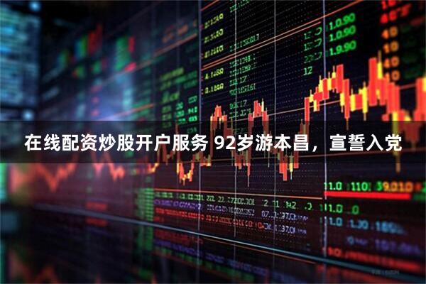 在线配资炒股开户服务 92岁游本昌，宣誓入党
