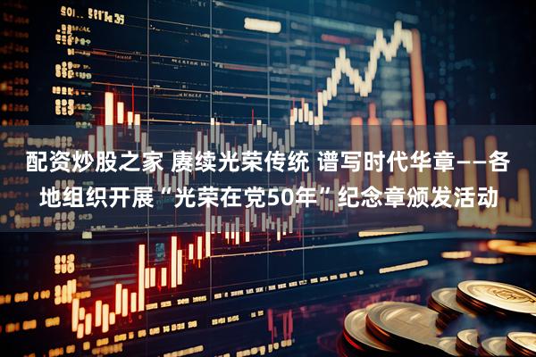 配资炒股之家 赓续光荣传统 谱写时代华章——各地组织开展“光荣在党50年”纪念章颁发活动