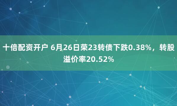 十倍配资开户 6月26日荣23转债下跌0.38%，转股溢价率20.52%