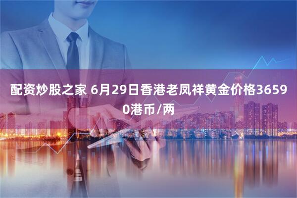 配资炒股之家 6月29日香港老凤祥黄金价格36590港币/两