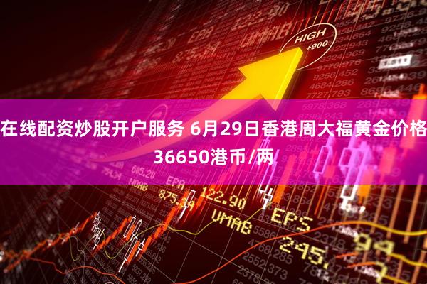 在线配资炒股开户服务 6月29日香港周大福黄金价格36650港币/两