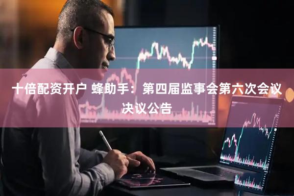 十倍配资开户 蜂助手：第四届监事会第六次会议决议公告