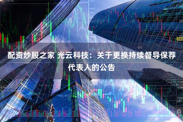 配资炒股之家 光云科技：关于更换持续督导保荐代表人的公告