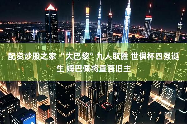 配资炒股之家 “大巴黎”九人取胜 世俱杯四强诞生 姆巴佩将直面旧主