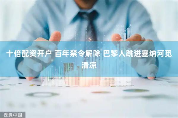 十倍配资开户 百年禁令解除 巴黎人跳进塞纳河觅清凉