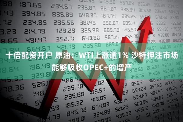 十倍配资开户 原油：WTI上涨逾1% 沙特押注市场能够吸收OPEC+的增产