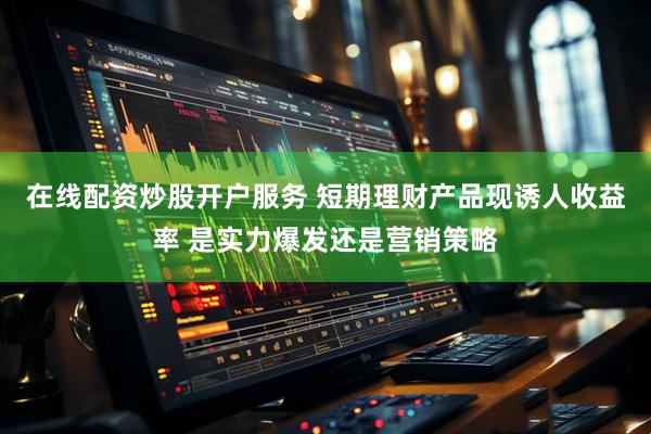 在线配资炒股开户服务 短期理财产品现诱人收益率 是实力爆发还是营销策略