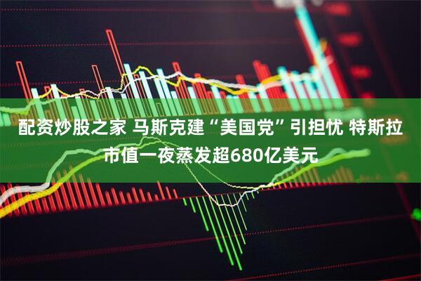 配资炒股之家 马斯克建“美国党”引担忧 特斯拉市值一夜蒸发超680亿美元