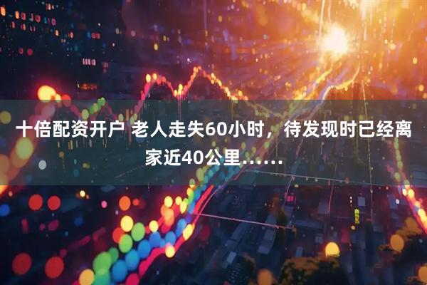 十倍配资开户 老人走失60小时，待发现时已经离家近40公里……