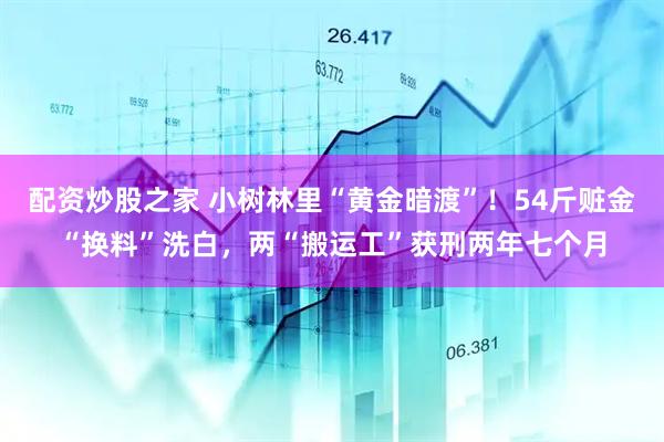 配资炒股之家 小树林里“黄金暗渡”！54斤赃金“换料”洗白，两“搬运工”获刑两年七个月