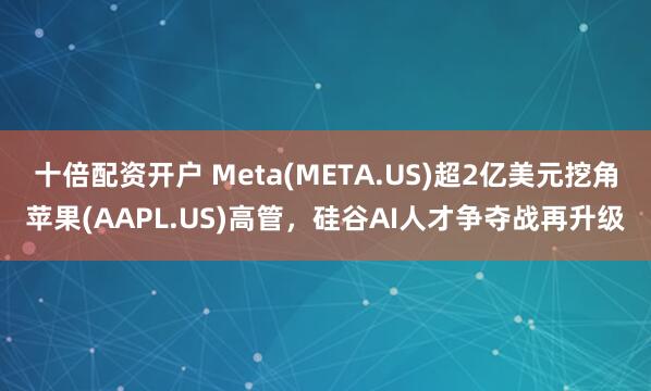 十倍配资开户 Meta(META.US)超2亿美元挖角苹果(AAPL.US)高管，硅谷AI人才争夺战再升级