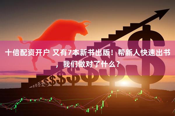 十倍配资开户 又有7本新书出版！帮新人快速出书，我们做对了什么？
