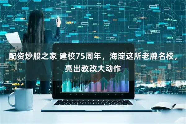 配资炒股之家 建校75周年，海淀这所老牌名校，亮出教改大动作