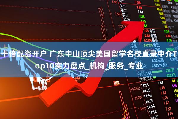 十倍配资开户 广东中山顶尖美国留学名校直录中介Top10实力盘点_机构_服务_专业