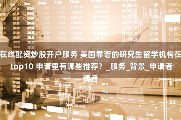 在线配资炒股开户服务 美国靠谱的研究生留学机构在 top10 申请里有哪些推荐？_服务_背景_申请者