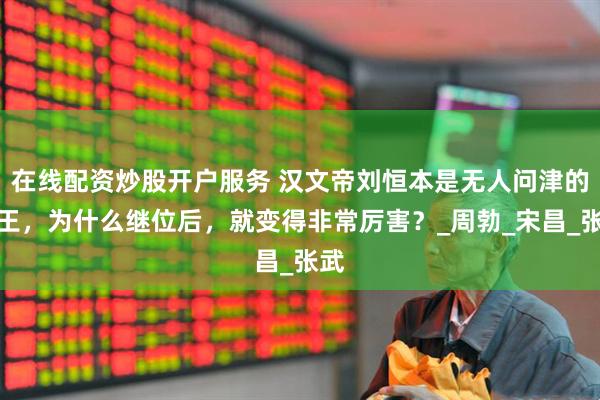 在线配资炒股开户服务 汉文帝刘恒本是无人问津的藩王，为什么继位后，就变得非常厉害？_周勃_宋昌_张武