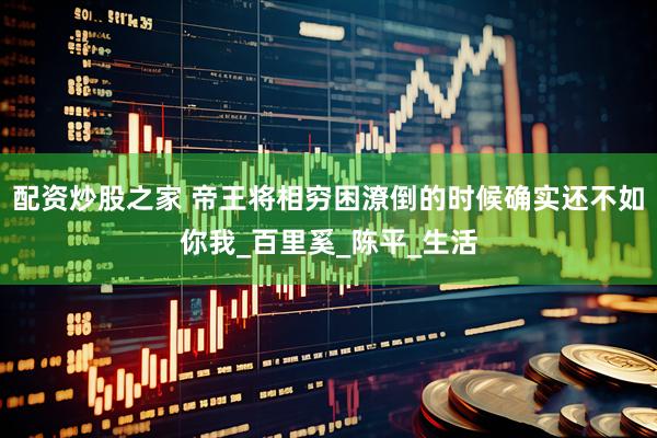 配资炒股之家 帝王将相穷困潦倒的时候确实还不如你我_百里奚_陈平_生活