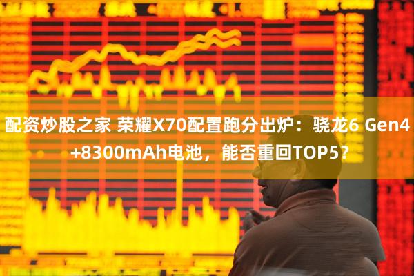 配资炒股之家 荣耀X70配置跑分出炉：骁龙6 Gen4 +8300mAh电池，能否重回TOP5？