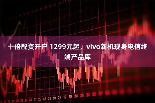 十倍配资开户 1299元起，vivo新机现身电信终端产品库