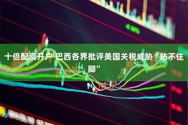 十倍配资开户 巴西各界批评美国关税威胁“站不住脚”