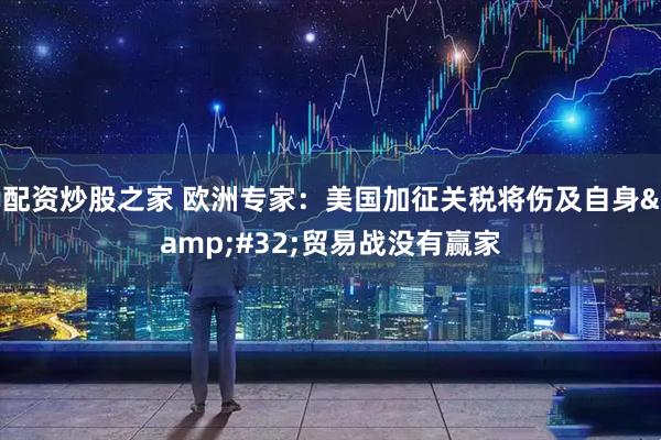 配资炒股之家 欧洲专家：美国加征关税将伤及自身&#32;贸易战没有赢家