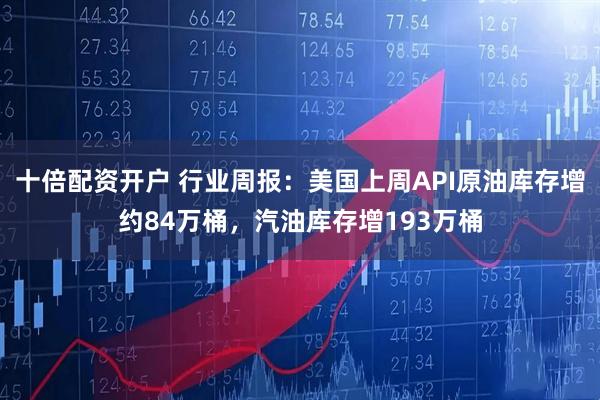 十倍配资开户 行业周报：美国上周API原油库存增约84万桶，汽油库存增193万桶