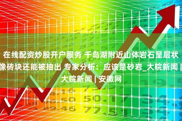 在线配资炒股开户服务 千岛湖附近山体岩石呈层状结构，像砖块还能被抽出 专家分析：应该是砂岩_大皖新闻 | 安徽网