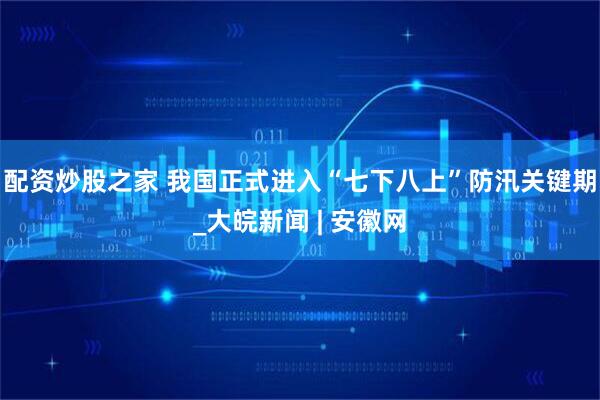 配资炒股之家 我国正式进入“七下八上”防汛关键期_大皖新闻 | 安徽网