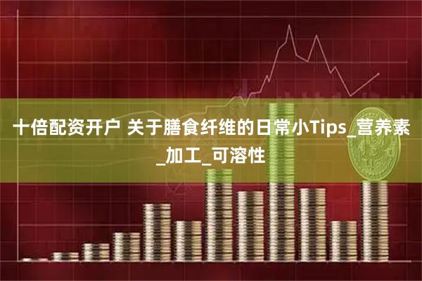 十倍配资开户 关于膳食纤维的日常小Tips_营养素_加工_可溶性