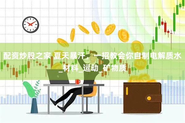 配资炒股之家 夏天暴汗，一招教会你自制电解质水_材料_运动_矿物质