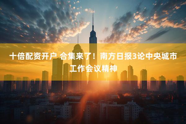 十倍配资开户 合集来了！南方日报3论中央城市工作会议精神