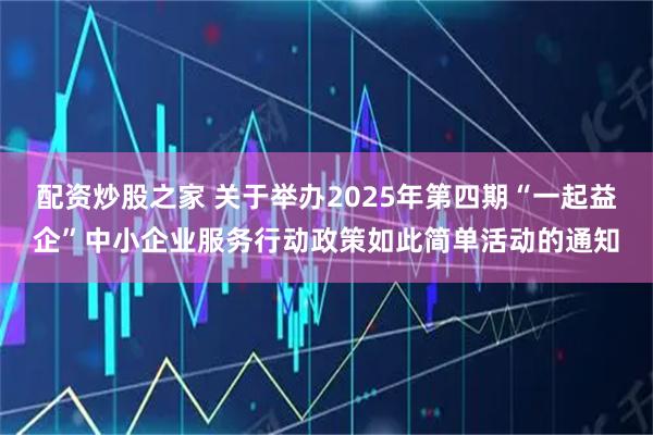 配资炒股之家 关于举办2025年第四期“一起益企”中小企业服务行动政策如此简单活动的通知