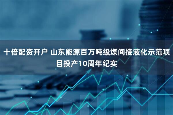 十倍配资开户 山东能源百万吨级煤间接液化示范项目投产10周年纪实