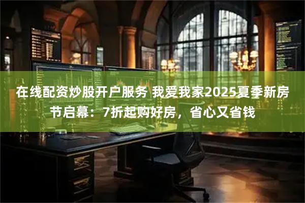 在线配资炒股开户服务 我爱我家2025夏季新房节启幕：7折起购好房，省心又省钱