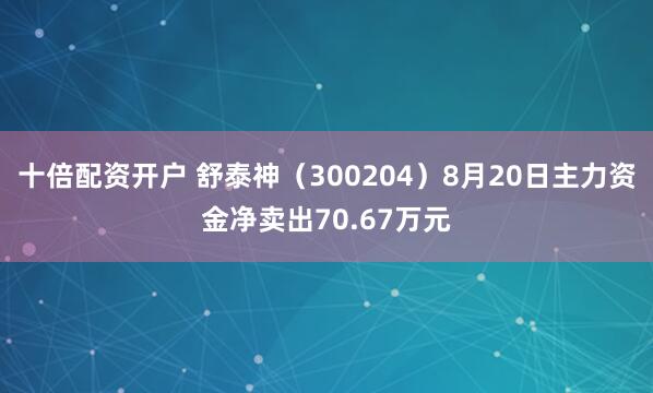 十倍配资开户 舒泰神（300204）8月20日主力资金净卖出70.67万元