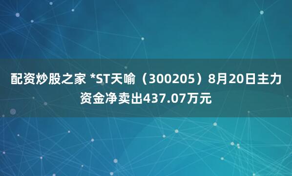 配资炒股之家 *ST天喻（300205）8月20日主力资金净卖出437.07万元