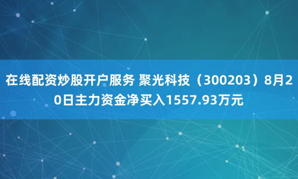 在线配资炒股开户服务 聚光科技（300203）8月20日主力资金净买入1557.93万元