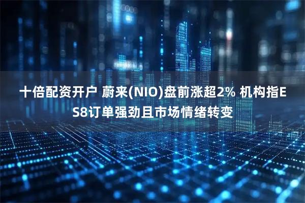 十倍配资开户 蔚来(NIO)盘前涨超2% 机构指ES8订单强劲且市场情绪转变